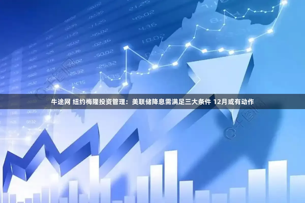 牛途网 纽约梅隆投资管理：美联储降息需满足三大条件 12月或有动作