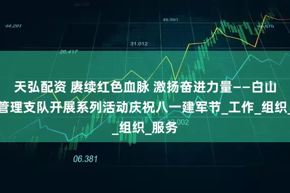 天弘配资 赓续红色血脉 激扬奋进力量——白山边境管理支队开展系列活动庆祝八一建军节_工作_组织_服务