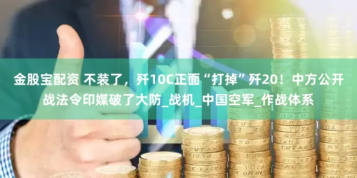 金股宝配资 不装了，歼10C正面“打掉”歼20！中方公开战法令印媒破了大防_战机_中国空军_作战体系