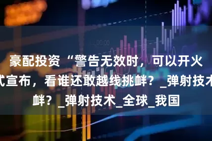 豪配投资 “警告无效时，可以开火，”中国正式宣布，看谁还敢越线挑衅？_弹射技术_全球_我国
