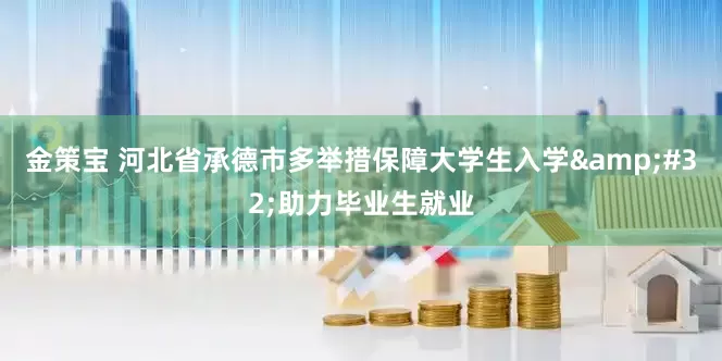 金策宝 河北省承德市多举措保障大学生入学&#32;助力毕业生就业