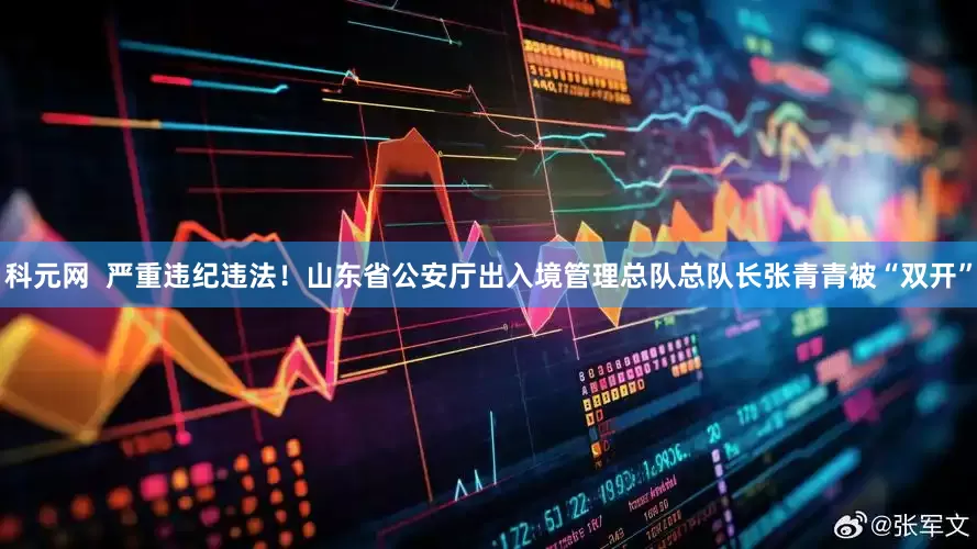 科元网  严重违纪违法！山东省公安厅出入境管理总队总队长张青青被“双开”