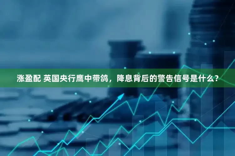 涨盈配 英国央行鹰中带鸽，降息背后的警告信号是什么？