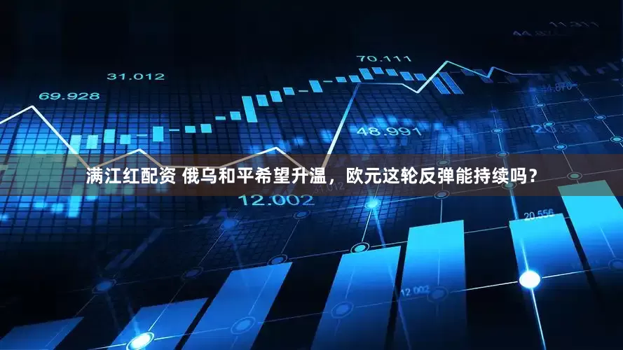 满江红配资 俄乌和平希望升温，欧元这轮反弹能持续吗？