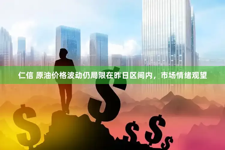 仁信 原油价格波动仍局限在昨日区间内，市场情绪观望
