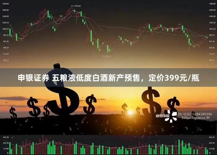 申银证券 五粮液低度白酒新产预售，定价399元/瓶