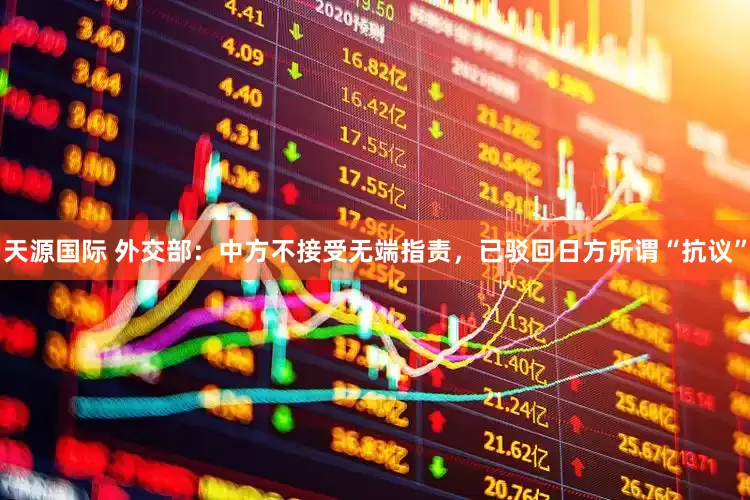 天源国际 外交部：中方不接受无端指责，已驳回日方所谓“抗议”