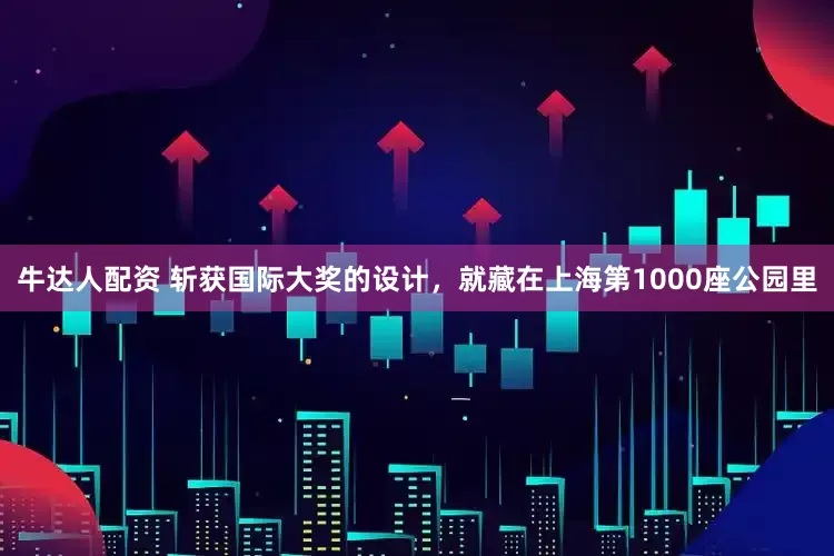牛达人配资 斩获国际大奖的设计，就藏在上海第1000座公园里