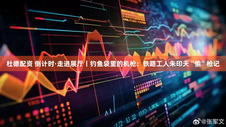 杜德配资 倒计时·走进展厅丨钓鱼袋里的机枪：铁路工人朱印天“偷”枪记