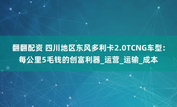 翻翻配资 四川地区东风多利卡2.0TCNG车型：每公里5毛钱的创富利器_运营_运输_成本