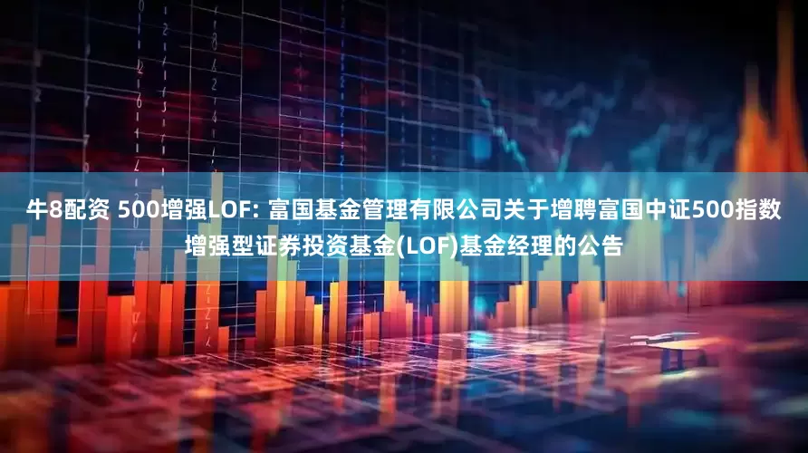 牛8配资 500增强LOF: 富国基金管理有限公司关于增聘富国中证500指数增强型证券投资基金(LOF)基金经理的公告