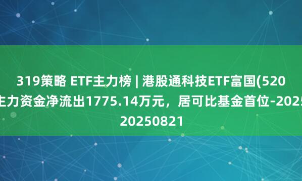 319策略 ETF主力榜 | 港股通科技ETF富国(520860)主力资金净流出1775.14万元，居可比基金首位-20250821