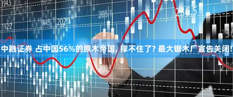 中融证券 占中国56%的原木帝国, 撑不住了? 最大锯木厂宣告关闭!