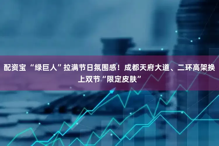 配资宝 “绿巨人”拉满节日氛围感！成都天府大道、二环高架换上双节“限定皮肤”
