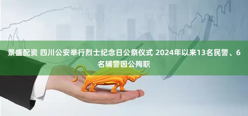 景盛配资 四川公安举行烈士纪念日公祭仪式 2024年以来13名民警、6名辅警因公殉职