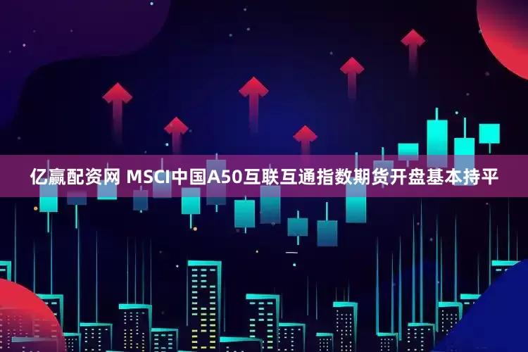 亿赢配资网 MSCI中国A50互联互通指数期货开盘基本持平