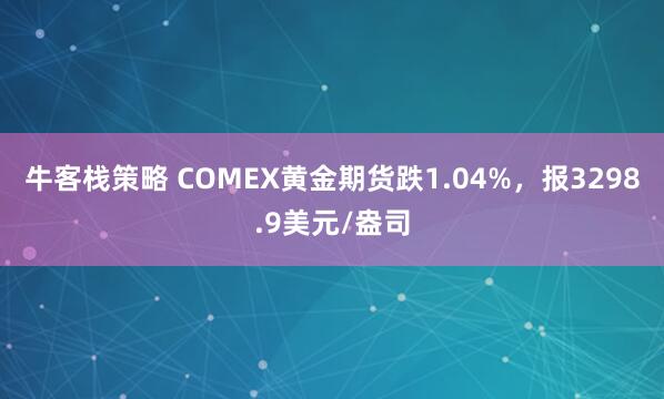 牛客栈策略 COMEX黄金期货跌1.04%，报3298.9美元/盎司