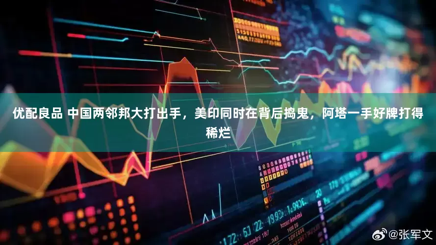 优配良品 中国两邻邦大打出手,美印同时在背后捣鬼,阿塔一手好牌打得稀烂