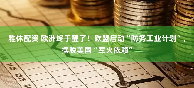雅休配资 欧洲终于醒了!欧盟启动“防务工业计划”,摆脱美国“军火依赖”