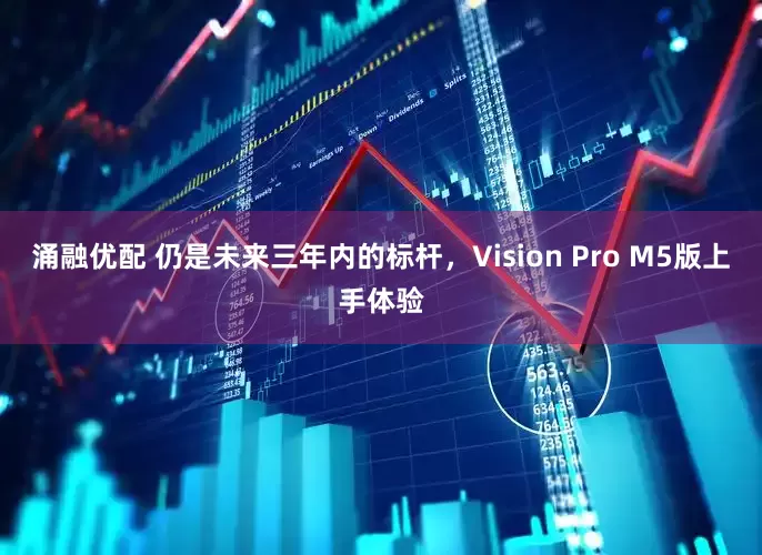 涌融优配 仍是未来三年内的标杆，Vision Pro M5版上手体验