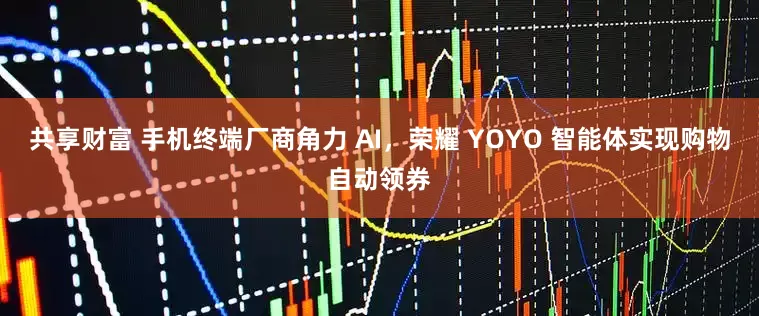 共享财富 手机终端厂商角力 AI,荣耀 YOYO 智能体实现购物自动领券