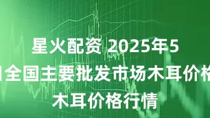 星火配资 2025年5月3日全国主要批发市场木耳价格行情