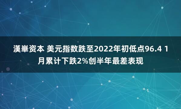 漢崋资本 美元指数跌至2022年初低点96.4 1月累计下跌2%创半年最差表现
