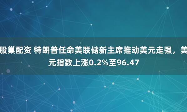 股巢配资 特朗普任命美联储新主席推动美元走强，美元指数上涨0.2%至96.47