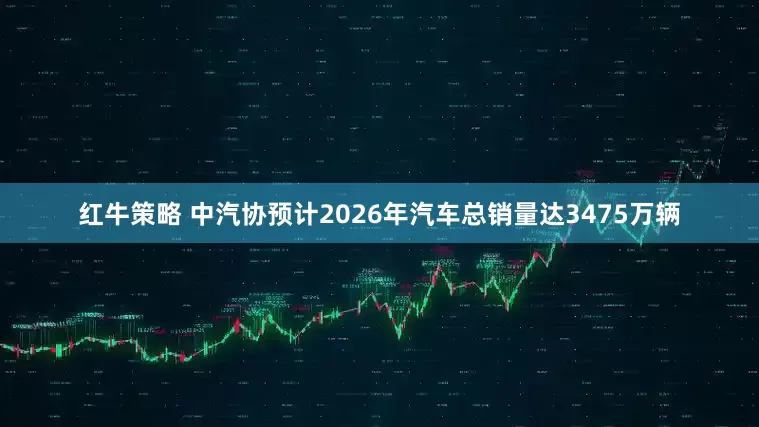 红牛策略 中汽协预计2026年汽车总销量达3475万辆
