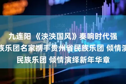 九连阳 《泱泱国风》奏响时代强音：中央民族乐团名家携手贵州省民族乐团 倾情演绎新年华章