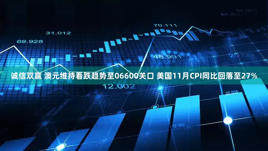 诚信双赢 澳元维持看跌趋势至06600关口 美国11月CPI同比回落至27%