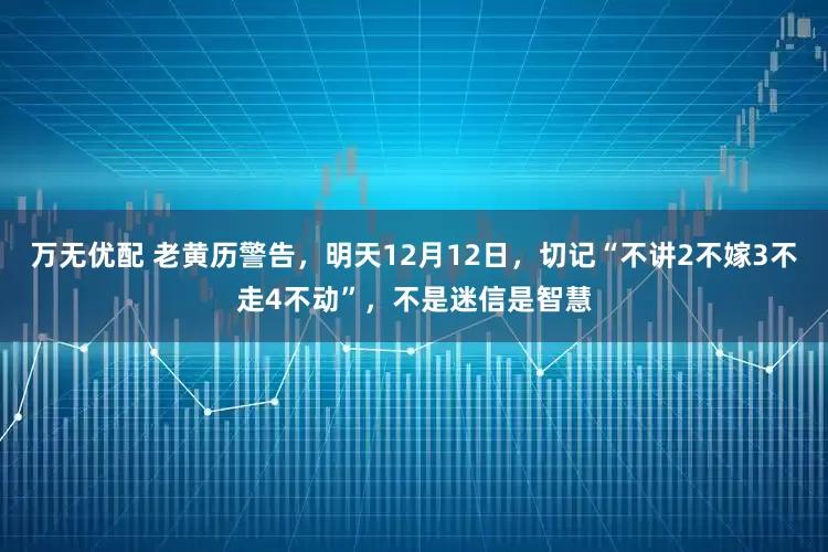 万无优配 老黄历警告，明天12月12日，切记“不讲2不嫁3不走4不动”，不是迷信是智慧