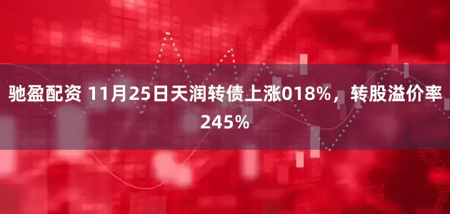 驰盈配资 11月25日天润转债上涨018%,转股溢价率245%