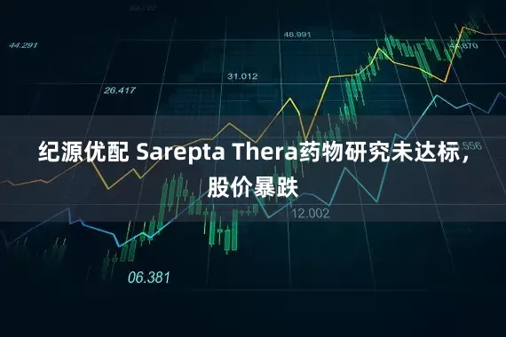纪源优配 Sarepta Thera药物研究未达标，股价暴跌
