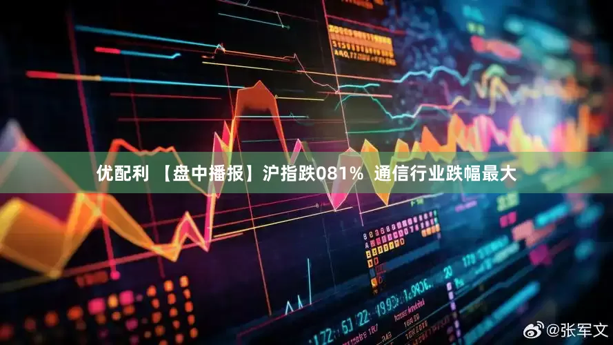 优配利 【盘中播报】沪指跌081% 通信行业跌幅最大