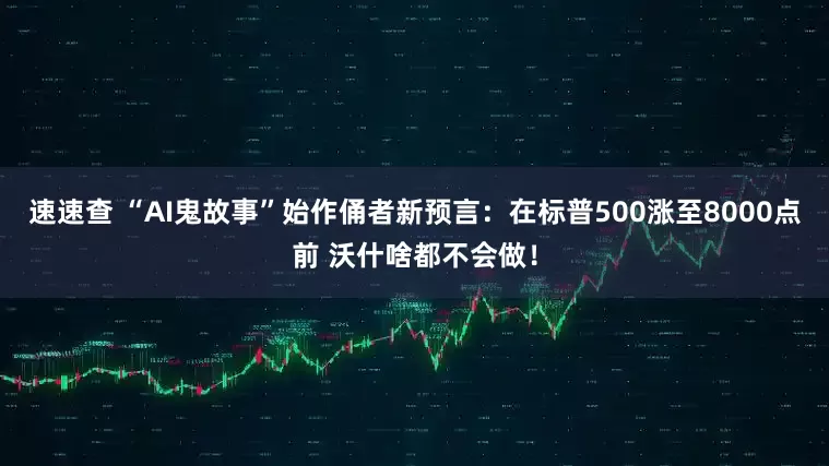 速速查 “AI鬼故事”始作俑者新预言:在标普500涨至8000点前 沃什啥都不会做!