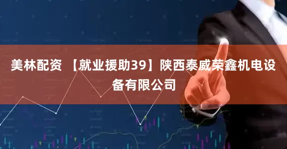 美林配资 【就业援助39】陕西泰威荣鑫机电设备有限公司